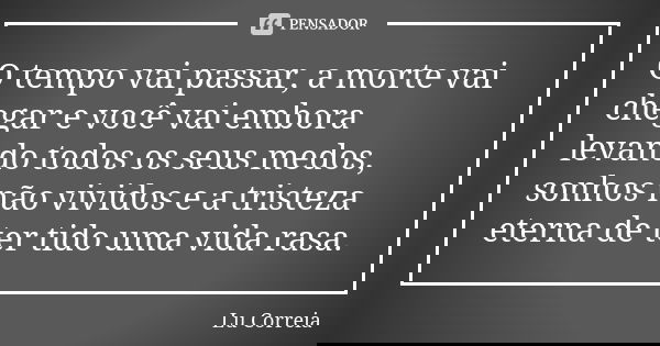 O tempo vai passar, a morte vai chegar e você vai embora levando todos os seus medos, sonhos não vividos e a tristeza eterna de ter tido uma vida rasa.... Frase de Lu correia.
