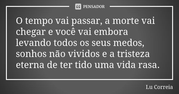 O tempo vai passar, a morte vai chegar e você vai embora levando todos os seus medos, sonhos não vividos e a tristeza eterna de ter tido uma vida rasa.... Frase de Lu correia.