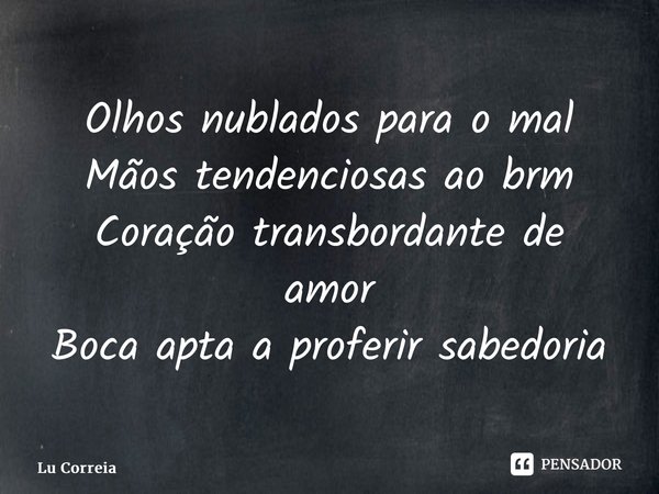 ⁠Olhos nublados para o mal Mãos tendenciosas ao bem Coração transbordante de amor Boca apta a proferir sabedoria... Frase de Lu Correia.