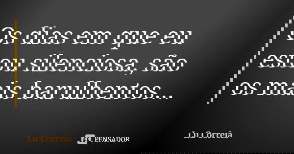 Os dias em que eu estou silenciosa, são os mais barulhentos...... Frase de Lu Correia.