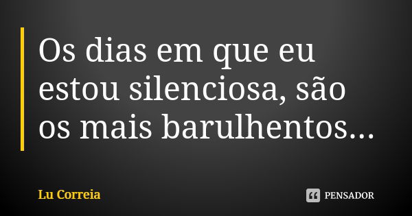 Os dias em que eu estou silenciosa, são os mais barulhentos...... Frase de Lu Correia.