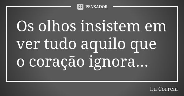 Os olhos insistem em ver tudo aquilo que o coração ignora...... Frase de Lu Correia.