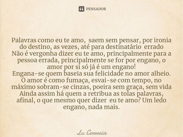 ⁠Palavras como eu te amo, saem sem pensar, por ironia do destino, as vezes, até para destinatário errado Não é vergonha dizer eu te amo, principalmente para a p... Frase de Lu Correia.