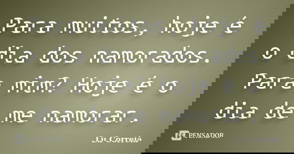 Para muitos, hoje é o dia dos namorados. Para mim? Hoje é o dia de me namorar.... Frase de Lu Correia.