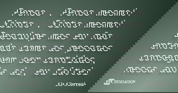 Penso . Penso mesmo! Sinto . Sinto mesmo! Desculpe mas eu não entendo como as pessoas conseguem ser contidas, nessa aula ai, eu faltei... Frase de Lu correia.