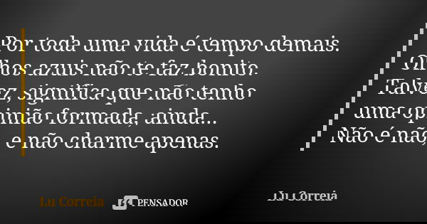 Por toda uma vida é tempo demais. Olhos azuis não te faz bonito. Talvez, significa que não tenho uma opinião formada, ainda... Não é não, e não charme apenas.... Frase de Lu Correia.