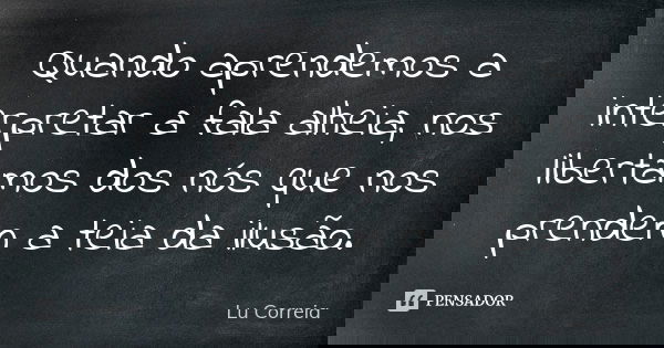 Quando aprendemos a interpretar a fala alheia, nos libertamos dos nós que nos prendem a teia da ilusão.... Frase de Lu Correia.