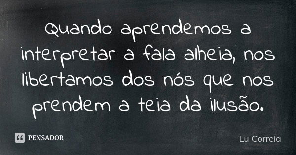 Quando aprendemos a interpretar a fala alheia, nos libertamos dos nós que nos prendem a teia da ilusão.... Frase de Lu Correia.