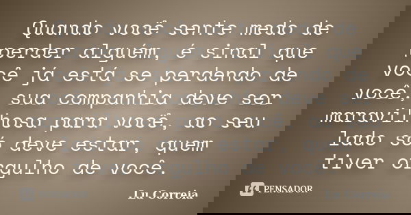 Quando você sente medo de perder alguém, é sinal que você já está se perdendo de você, sua companhia deve ser maravilhosa para você, ao seu lado só deve estar, ... Frase de Lu correia.