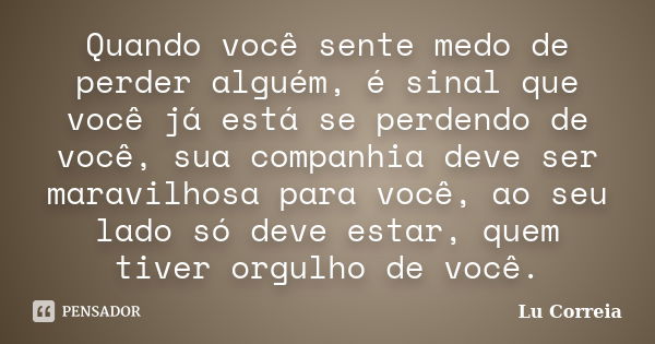 Quando você sente medo de perder alguém, é sinal que você já está se perdendo de você, sua companhia deve ser maravilhosa para você, ao seu lado só deve estar, ... Frase de Lu correia.