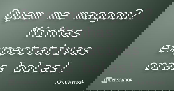Quem me magoou? Minhas expectativas oras bolas!... Frase de Lu correia.