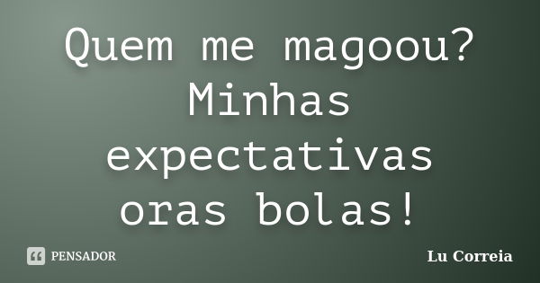 Quem me magoou? Minhas expectativas oras bolas!... Frase de Lu correia.