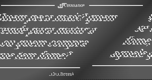 Quem peca mais? quem se vende para matar a fome, ou quem compra aquele que tem fome?... Frase de Lu Correia.