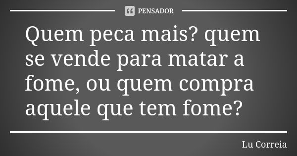 Quem peca mais? quem se vende para matar a fome, ou quem compra aquele que tem fome?... Frase de Lu Correia.