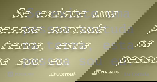 Se existe uma pessoa sortuda na terra, esta pessoa sou eu.... Frase de Lu correia.