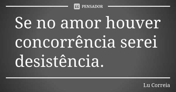 Se no amor houver concorrência serei desistência.... Frase de Lu Correia.