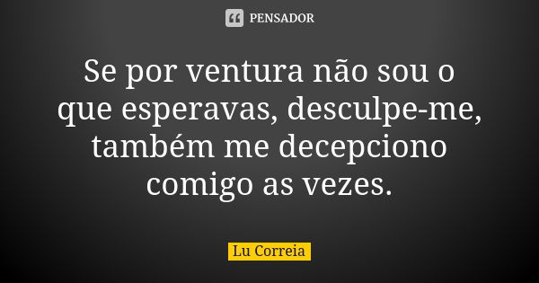 Se por ventura não sou o que esperavas, desculpe-me, também me decepciono comigo as vezes.... Frase de Lu Correia.