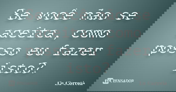 Se você não se aceita, como posso eu fazer isto?... Frase de Lu Correia.