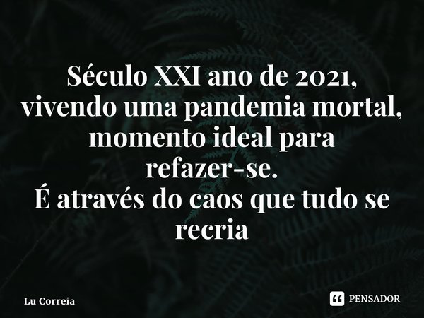 ⁠Século XXI ano de 2021, vivendo uma pandemia mortal, momento ideal para refazer-se. É através do caos que tudo se recria... Frase de Lu Correia.