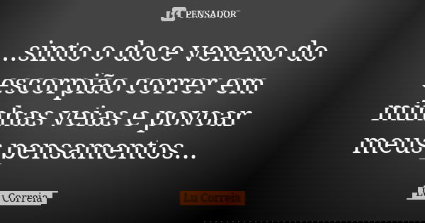 ...sinto o doce veneno do escorpião correr em minhas veias e povoar meus pensamentos...... Frase de Lu Correia.