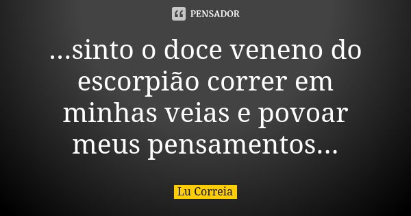 ...sinto o doce veneno do escorpião correr em minhas veias e povoar meus pensamentos...... Frase de Lu Correia.