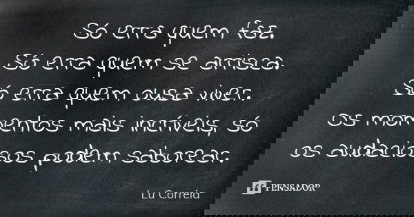 Só erra quem faz. Só erra quem se arrisca. Só erra quem ousa viver. Os momentos mais incríveis, só os audaciosos podem saborear.... Frase de Lu Correia.