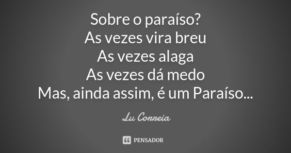 Sobre o paraíso? As vezes vira breu As vezes alaga As vezes dá medo Mas, ainda assim, é um Paraíso...... Frase de Lu Correia.