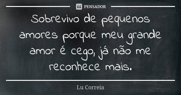 Sobrevivo de pequenos amores porque meu grande amor é cego, já não me reconhece mais.... Frase de Lu Correia.