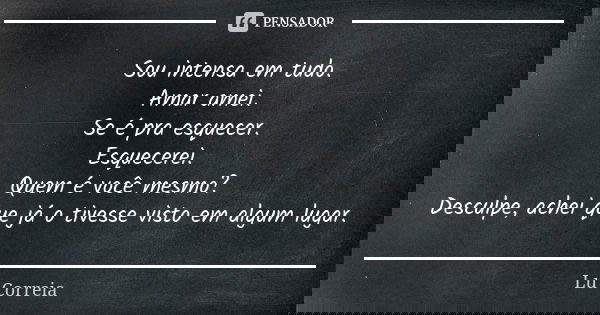Sou intensa em tudo. Amar amei. Se é pra esquecer. Esquecerei. Quem é você mesmo? Desculpe, achei que já o tivesse visto em algum lugar.... Frase de Lu correia.
