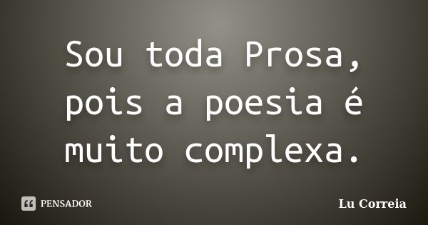 Sou toda Prosa, pois a poesia é muito complexa.... Frase de Lu Correia.