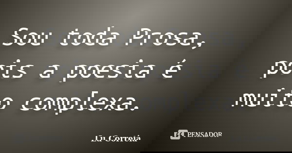Sou toda Prosa, pois a poesia é muito complexa.... Frase de Lu Correia.