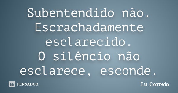 Subentendido não. Escrachadamente esclarecido. O silêncio não esclarece, esconde.... Frase de Lu Correia.