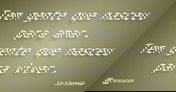 Tem gente que nasceu para amar. Tem gente que nasceu para viver.... Frase de Lú Correia.