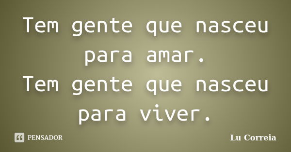 Tem gente que nasceu para amar. Tem gente que nasceu para viver.... Frase de Lú Correia.