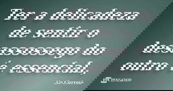Ter a delicadeza de sentir o desassossego do outro é essencial,... Frase de Lu correia.