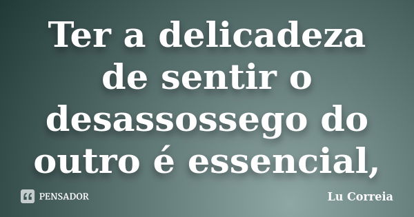 Ter a delicadeza de sentir o desassossego do outro é essencial,... Frase de Lu correia.