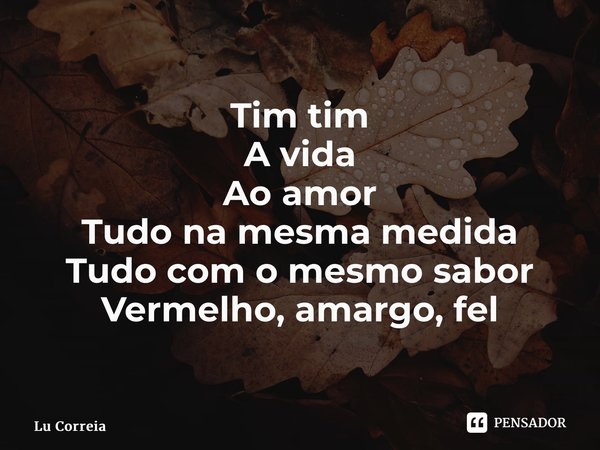⁠Tim tim A vida Ao amor Tudo na mesma medida Tudo com o mesmo sabor Vermelho, amargo, fel... Frase de Lu Correia.