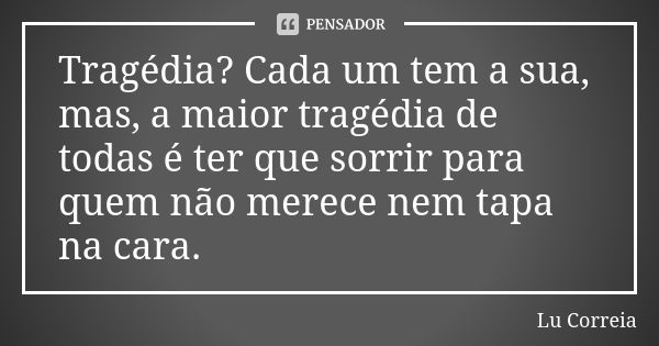 Tragédia? Cada um tem a sua, mas, a maior tragédia de todas é ter que sorrir para quem não merece nem tapa na cara.... Frase de Lu Correia.