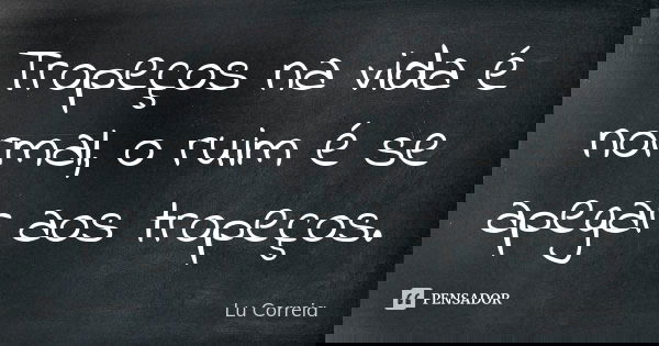 Tropeços na vida é normal, o ruim é se apegar aos tropeços.... Frase de Lu correia.