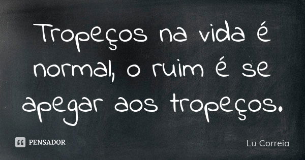 Tropeços na vida é normal, o ruim é se apegar aos tropeços.... Frase de Lu correia.