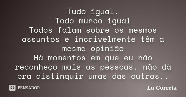 Tudo igual. Todo mundo igual Todos falam sobre os mesmos assuntos e incrivelmente têm a mesma opinião Há momentos em que eu não reconheço mais as pessoas, não d... Frase de Lu Correia.