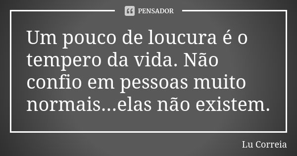 Um pouco de loucura é o tempero da vida. Não confio em pessoas muito normais...elas não existem.... Frase de Lu Correia.