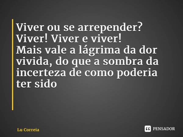 Viver ou se arrepender? Viver! Viver e viver! Mais vale a lágrima da dor vivida, do que a sombra da incerteza de como poderia ter sido ⁠... Frase de Lu Correia.