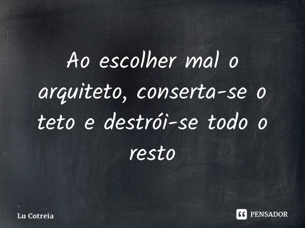 ⁠Ao escolher mal o arquiteto, conserta-se o teto e destrói-se todo o resto... Frase de Lu Cotreia.