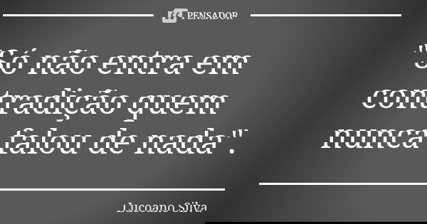 "Só não entra em contradição quem nunca falou de nada".... Frase de Lucoano Silva.