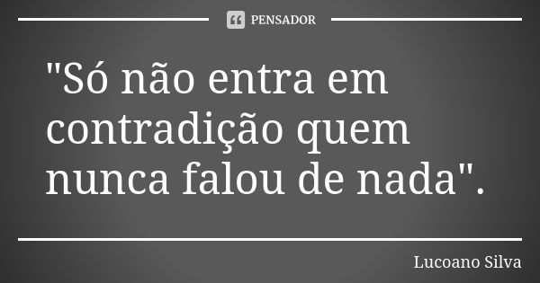 "Só não entra em contradição quem nunca falou de nada".... Frase de Lucoano Silva.