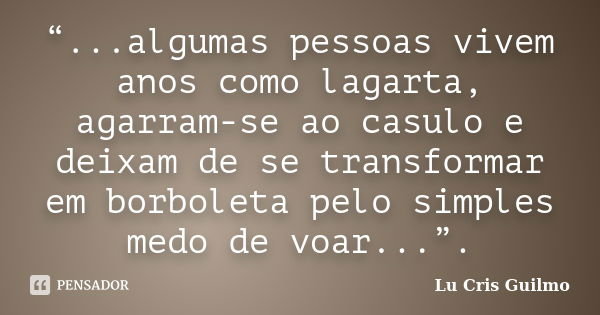 “...algumas pessoas vivem anos como lagarta, agarram-se ao casulo e deixam de se transformar em borboleta pelo simples medo de voar...”.... Frase de Lu Cris Guilmo.