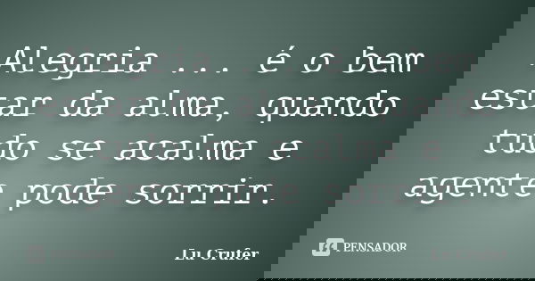 Alegria ... é o bem estar da alma, quando tudo se acalma e agente pode sorrir.... Frase de Lu Crufer.
