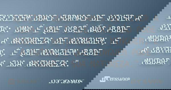 EXISTEM DUAS FORMAS DE VIVER A VIDA: UMA É QUE VOCÊ NÃO PODE MUDAR A NATUREZA DE NINGUEM, E A OUTRA, É QUE NINGUEM PODE MUDAR A SUA NATUREZA."... Frase de LUC RAMOS.