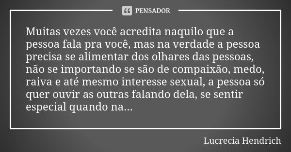 ⁠Muitas vezes você acredita naquilo que a pessoa fala pra você, mas na verdade a pessoa precisa se alimentar dos olhares das pessoas, não se importando se são d... Frase de Lucrecia Hendrich.